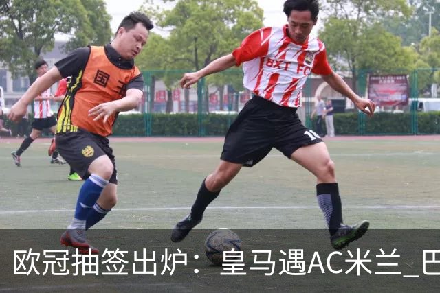 欧冠抽签出炉：皇马遇AC米兰 巴萨碰拜仁